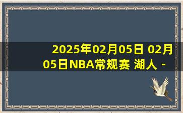 2025年02月05日 02月05日NBA常规赛 湖人 - 快船 精彩镜头